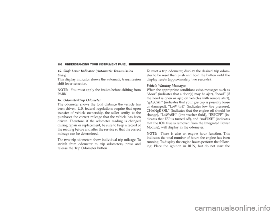 DODGE RAM 2500 DIESEL 2009 4.G Owners Manual 15. Shift Lever Indicator (Automatic Transmission
Only)
This display indicator shows the automatic transmission
shift lever selection.
NOTE:You must apply the brakes before shifting from
PARK.
16. Odo