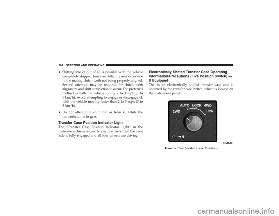 DODGE RAM 3500 DIESEL 2009 4.G Owners Manual •
Shifting into or out of 4L is possible with the vehicle
completely stopped, however difficulty may occur due
to the mating clutch teeth not being properly aligned.
Several attempts may be required