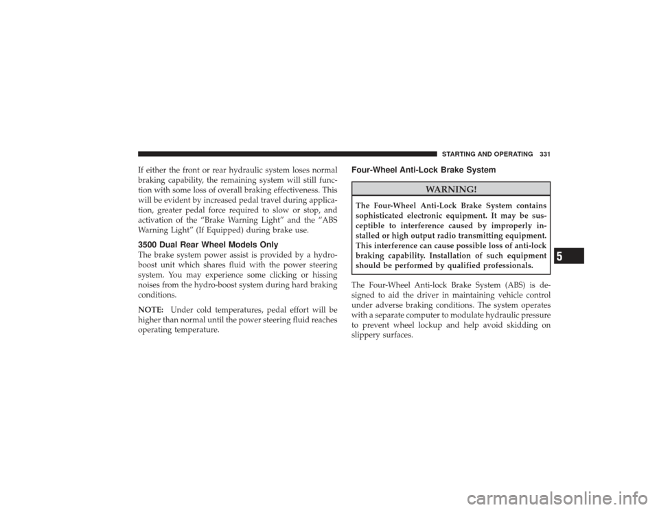 DODGE RAM 2500 DIESEL 2009 4.G Owners Manual If either the front or rear hydraulic system loses normal
braking capability, the remaining system will still func-
tion with some loss of overall braking effectiveness. This
will be evident by increa