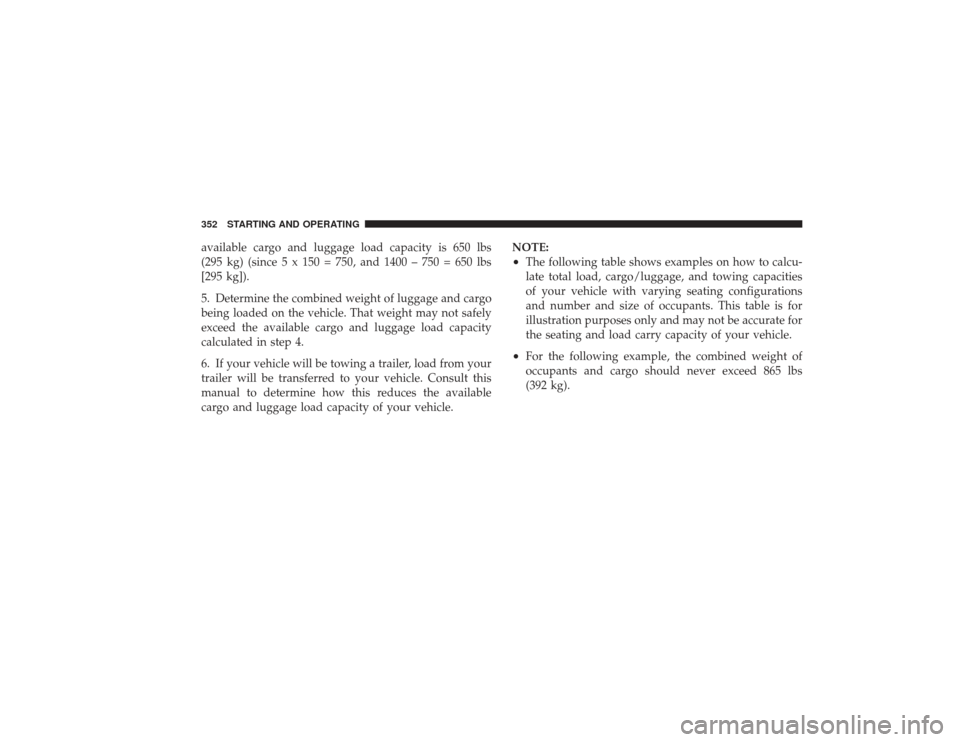 DODGE RAM 2500 DIESEL 2009 4.G Owners Manual available cargo and luggage load capacity is 650 lbs
(295 kg) (since 5 x 150 = 750, and 1400 – 750 = 650 lbs
[295 kg]).
5. Determine the combined weight of luggage and cargo
being loaded on the vehi