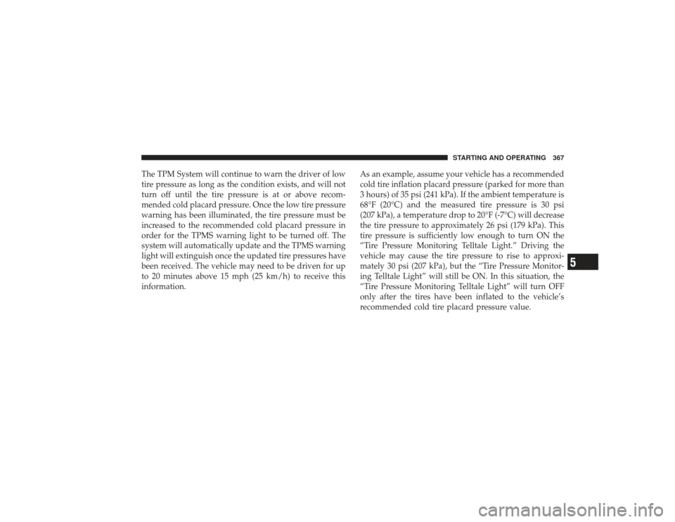 DODGE RAM 2500 DIESEL 2009 4.G Owners Manual The TPM System will continue to warn the driver of low
tire pressure as long as the condition exists, and will not
turn off until the tire pressure is at or above recom-
mended cold placard pressure. 