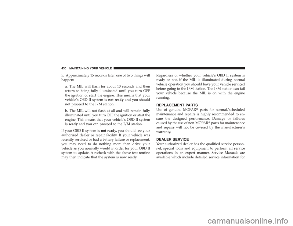 DODGE RAM 2500 DIESEL 2009 4.G Owners Manual 5. Approximately 15 seconds later, one of two things will
happen:a. The MIL will flash for about 10 seconds and then
return to being fully illuminated until you turn OFF
the ignition or start the engi