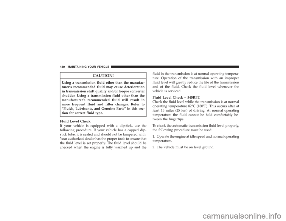 DODGE RAM 2500 DIESEL 2009 4.G Owners Manual CAUTION!
Using a transmission fluid other than the manufac-
turer’s recommended fluid may cause deterioration
in transmission shift quality and/or torque converter
shudder. Using a transmission flui