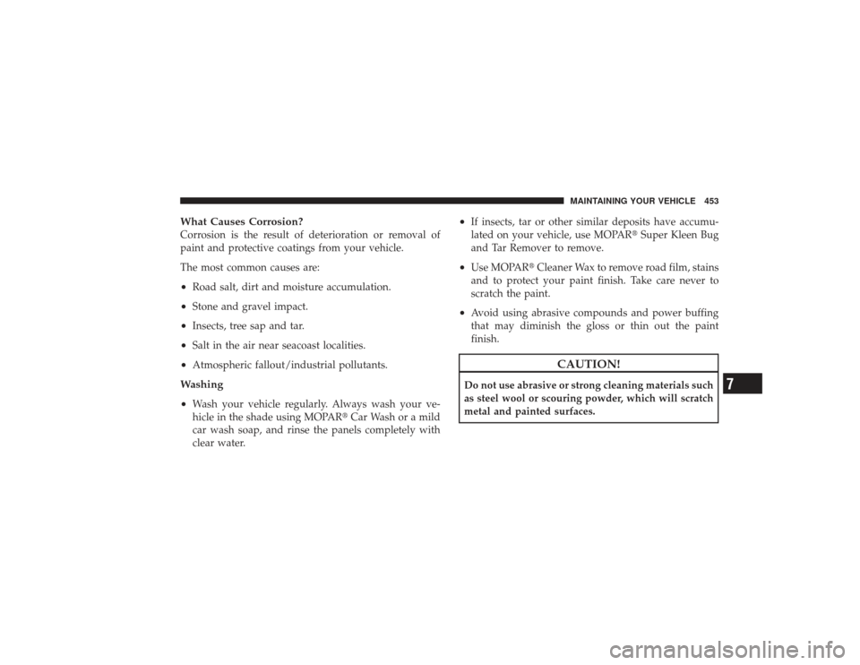 DODGE RAM 2500 DIESEL 2009 4.G Owners Manual What Causes Corrosion?Corrosion is the result of deterioration or removal of
paint and protective coatings from your vehicle.
The most common causes are:•
Road salt, dirt and moisture accumulation.
DODGE RAM 2500 DIESEL 2009 4.G Owners Manual What Causes Corrosion?Corrosion is the result of deterioration or removal of
paint and protective coatings from your vehicle.
The most common causes are:•
Road salt, dirt and moisture accumulation.