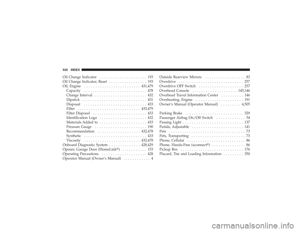 DODGE RAM 3500 DIESEL 2009 4.G Owners Manual Oil Change Indicator..................... 193
Oil Change Indicator, Reset ................. 193
Oil, Engine ......................... 431,479
Capacity ............................ 478
Change Interval 