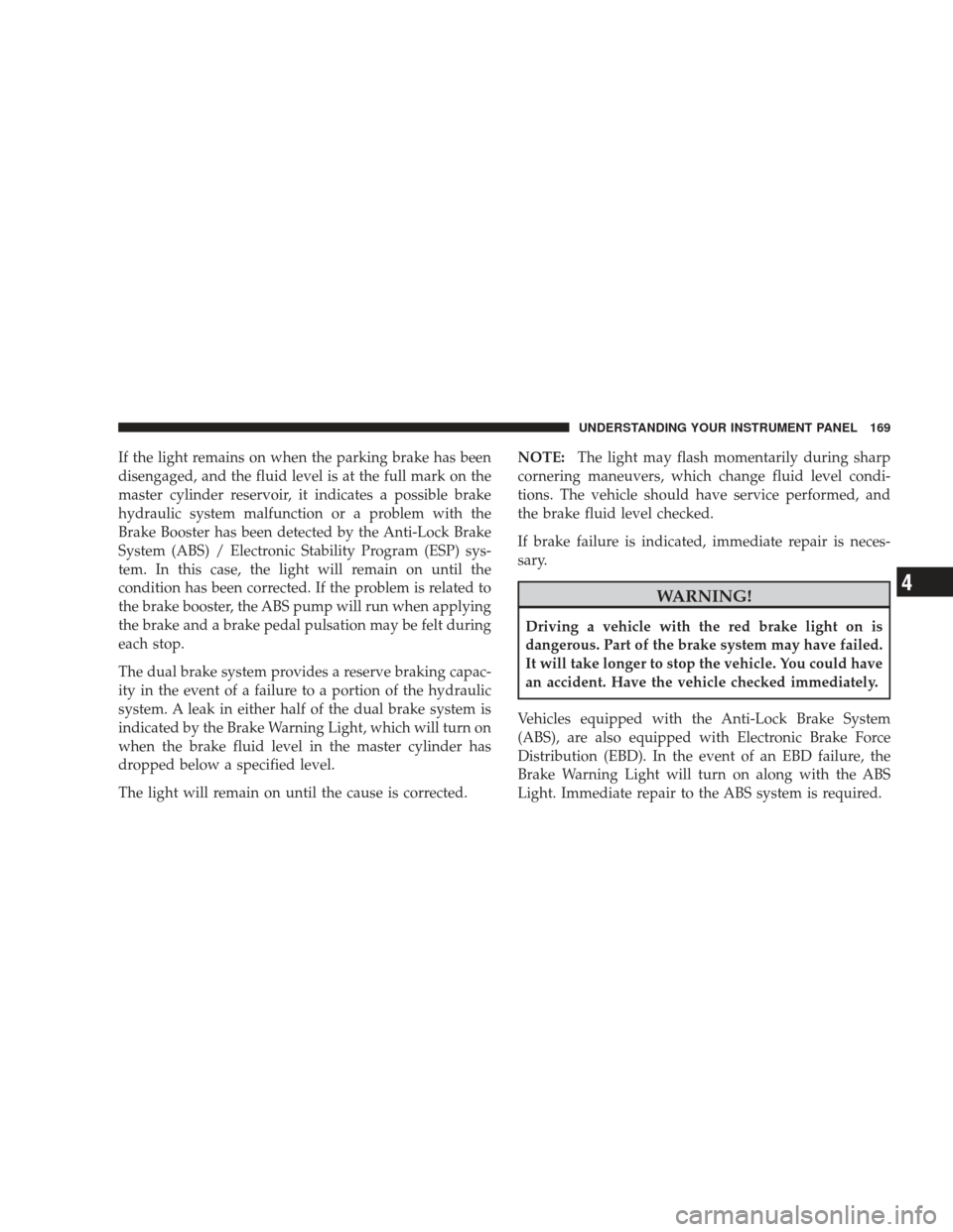 DODGE RAM 3500 CHASSIS CAB 2009 4.G Owners Manual If the light remains on when the parking brake has been
disengaged, and the fluid level is at the full mark on the
master cylinder reservoir, it indicates a possible brake
hydraulic system malfunction