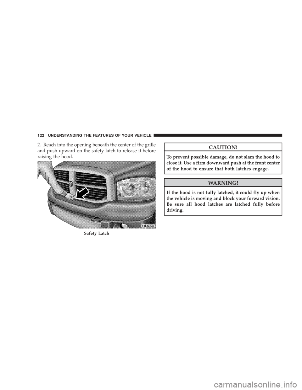 DODGE RAM 4500 CHASSIS CAB 2009 4.G Owners Manual 2. Reach into the opening beneath the center of the grille
and push upward on the safety latch to release it before
raising the hood.CAUTION!
To prevent possible damage, do not slam the hood to
close 