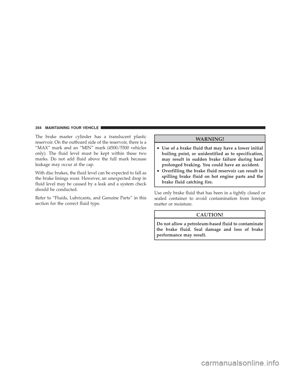 DODGE RAM 4500 CHASSIS CAB 2009 4.G Owners Manual The brake master cylinder has a translucent plastic
reservoir. On the outboard side of the reservoir, there is a
“MAX” mark and an “MIN” mark (4500/5500 vehicles
only). The fluid level must be