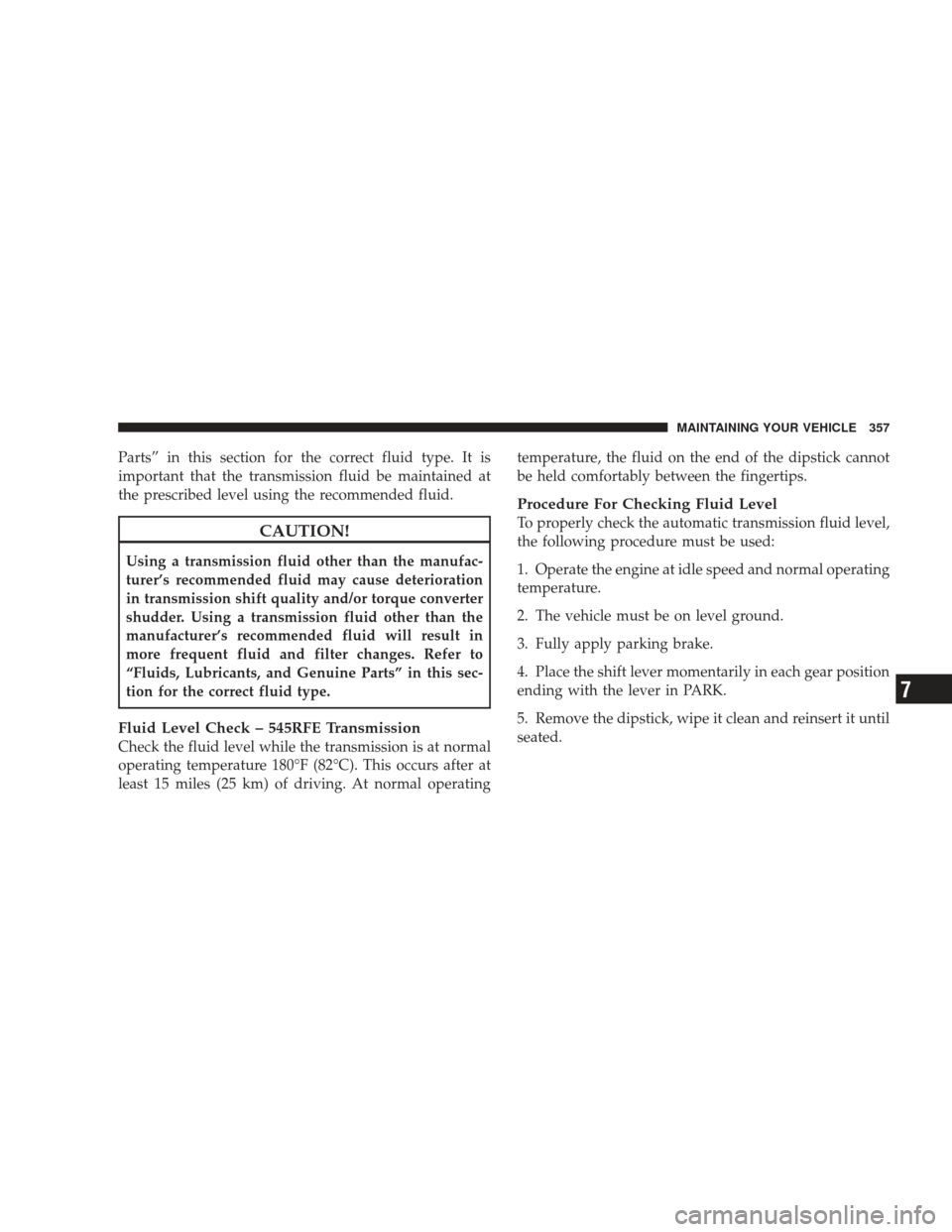 DODGE RAM 4500 CHASSIS CAB 2009 4.G User Guide Parts” in this section for the correct fluid type. It is
important that the transmission fluid be maintained at
the prescribed level using the recommended fluid.
CAUTION!
Using a transmission fluid 