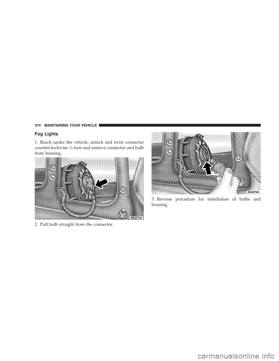 DODGE RAM 4500 CHASSIS CAB 2009 4.G Owners Manual Fog Lights
1. Reach under the vehicle, unlock and twist connector
counterclockwise1�4turn and remove connector and bulb
from housing.
2. Pull bulb straight from the connector. 3. Reverse procedure for