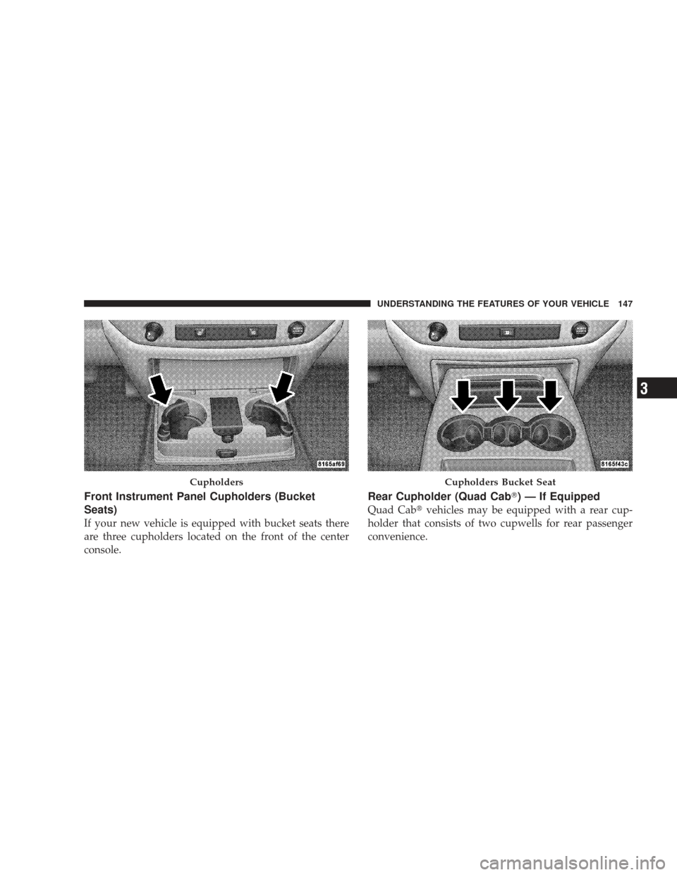 DODGE RAM 5500 CHASSIS CAB 2009 4.G User Guide Front Instrument Panel Cupholders (Bucket
Seats)
If your new vehicle is equipped with bucket seats there
are three cupholders located on the front of the center
console.
Rear Cupholder (Quad Cab) —