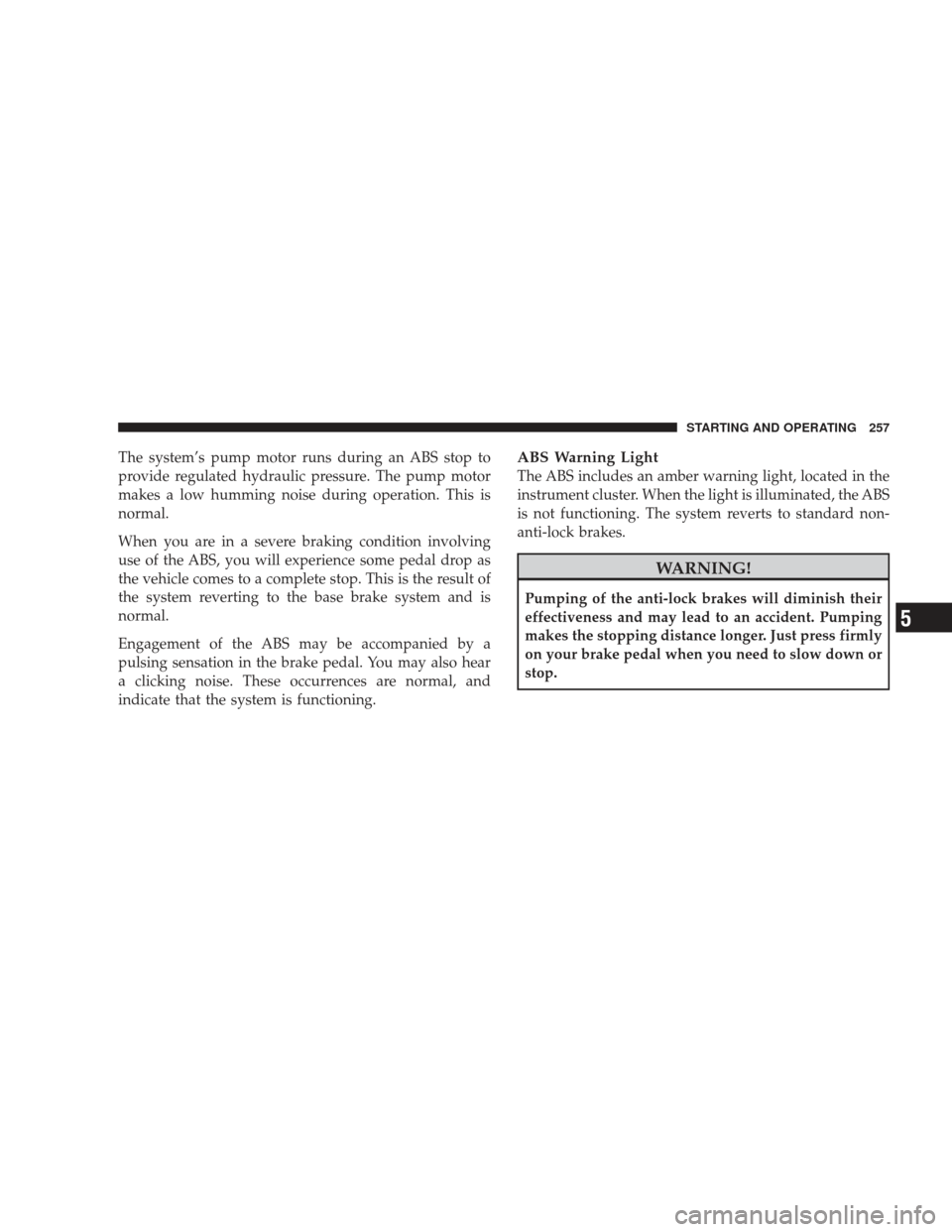 DODGE RAM 5500 CHASSIS CAB 2009 4.G Manual Online The system’s pump motor runs during an ABS stop to
provide regulated hydraulic pressure. The pump motor
makes a low humming noise during operation. This is
normal.
When you are in a severe braking c