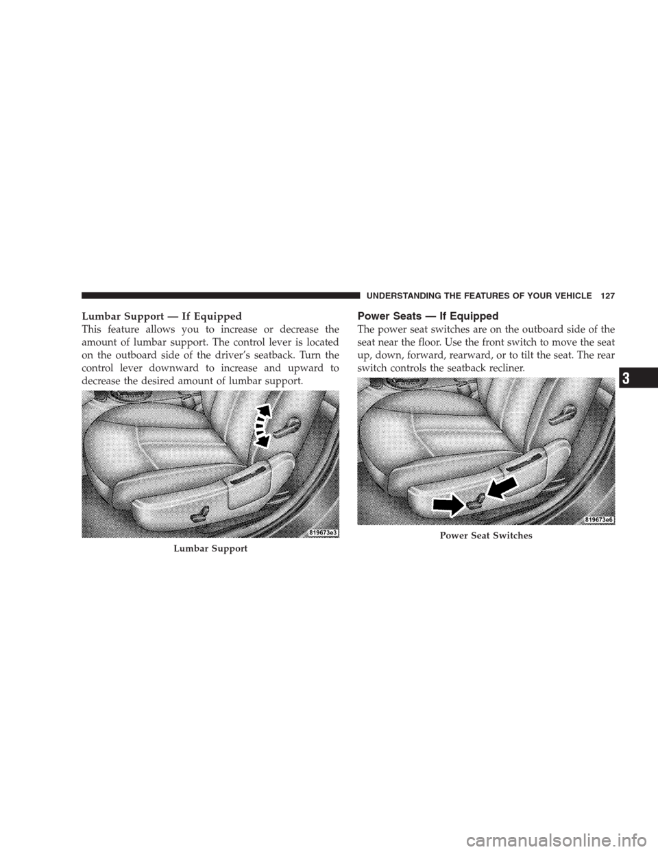 DODGE AVENGER 2009 2.G Owners Manual Lumbar Support — If Equipped
This feature allows you to increase or decrease the
amount of lumbar support. The control lever is located
on the outboard side of the driver’s seatback. Turn the
cont