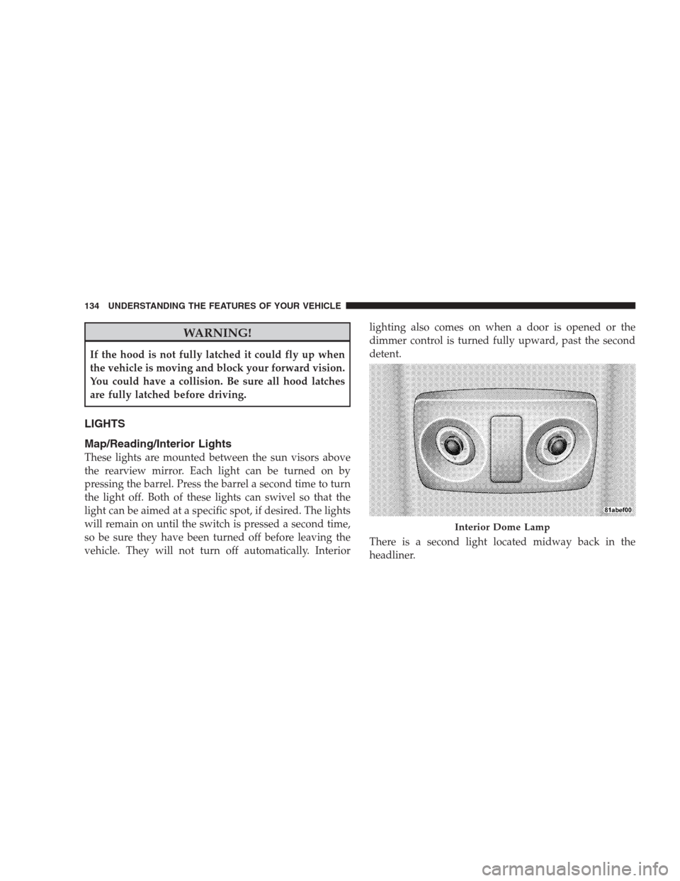 DODGE AVENGER 2009 2.G Service Manual WARNING!
If the hood is not fully latched it could fly up when
the vehicle is moving and block your forward vision.
You could have a collision. Be sure all hood latches
are fully latched before drivin