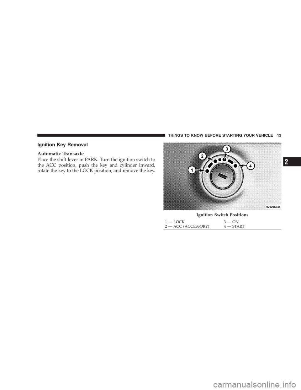 DODGE AVENGER 2009 2.G Owners Manual Ignition Key Removal
Automatic Transaxle
Place the shift lever in PARK. Turn the ignition switch to
the ACC position, push the key and cylinder inward,
rotate the key to the LOCK position, and remove 