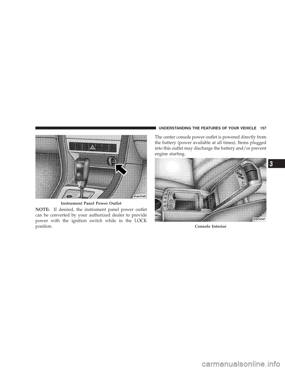 DODGE AVENGER 2009 2.G Owners Manual NOTE:If desired, the instrument panel power outlet
can be converted by your authorized dealer to provide
power with the ignition switch while in the LOCK
position.The center console power outlet is po