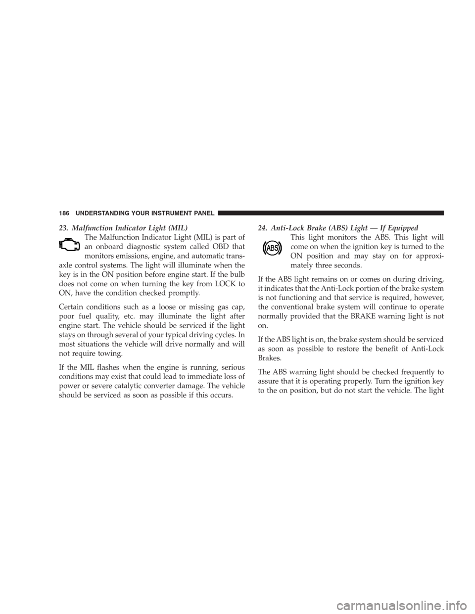 DODGE AVENGER 2009 2.G Repair Manual 23. Malfunction Indicator Light (MIL)
The Malfunction Indicator Light (MIL) is part of
an onboard diagnostic system called OBD that
monitors emissions, engine, and automatic trans-
axle control system