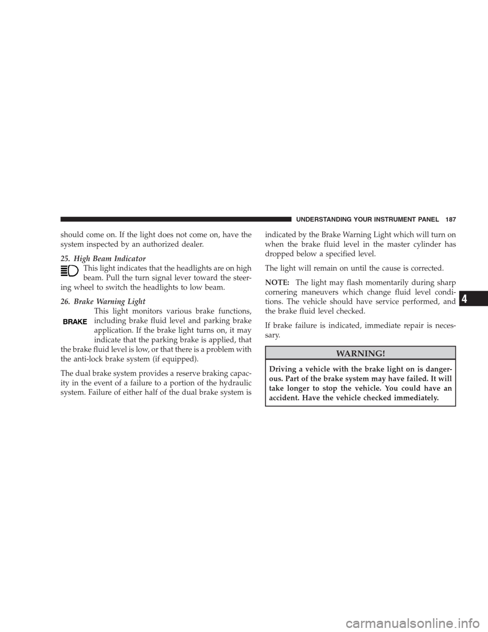 DODGE AVENGER 2009 2.G Repair Manual should come on. If the light does not come on, have the
system inspected by an authorized dealer.
25. High Beam Indicator
This light indicates that the headlights are on high
beam. Pull the turn signa