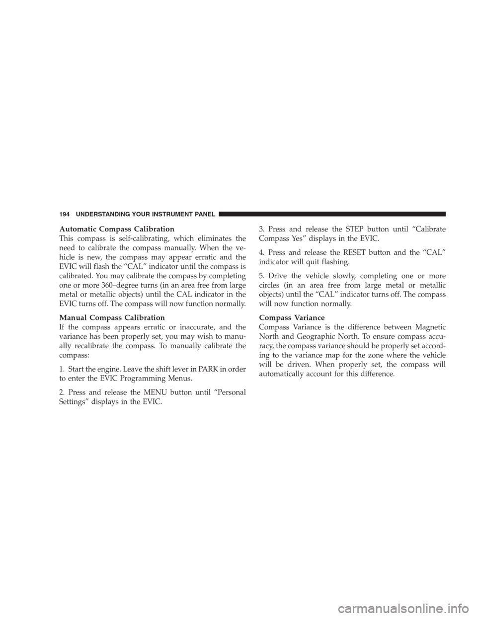 DODGE AVENGER 2009 2.G Owners Manual Automatic Compass Calibration
This compass is self-calibrating, which eliminates the
need to calibrate the compass manually. When the ve-
hicle is new, the compass may appear erratic and the
EVIC will