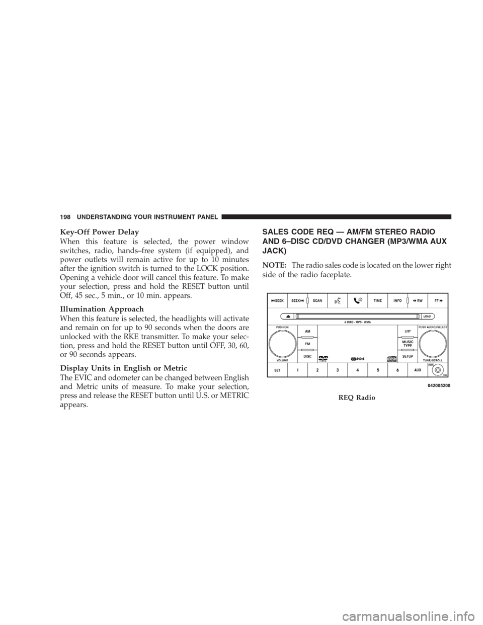 DODGE AVENGER 2009 2.G Owners Manual Key-Off Power Delay
When this feature is selected, the power window
switches, radio, hands–free system (if equipped), and
power outlets will remain active for up to 10 minutes
after the ignition swi