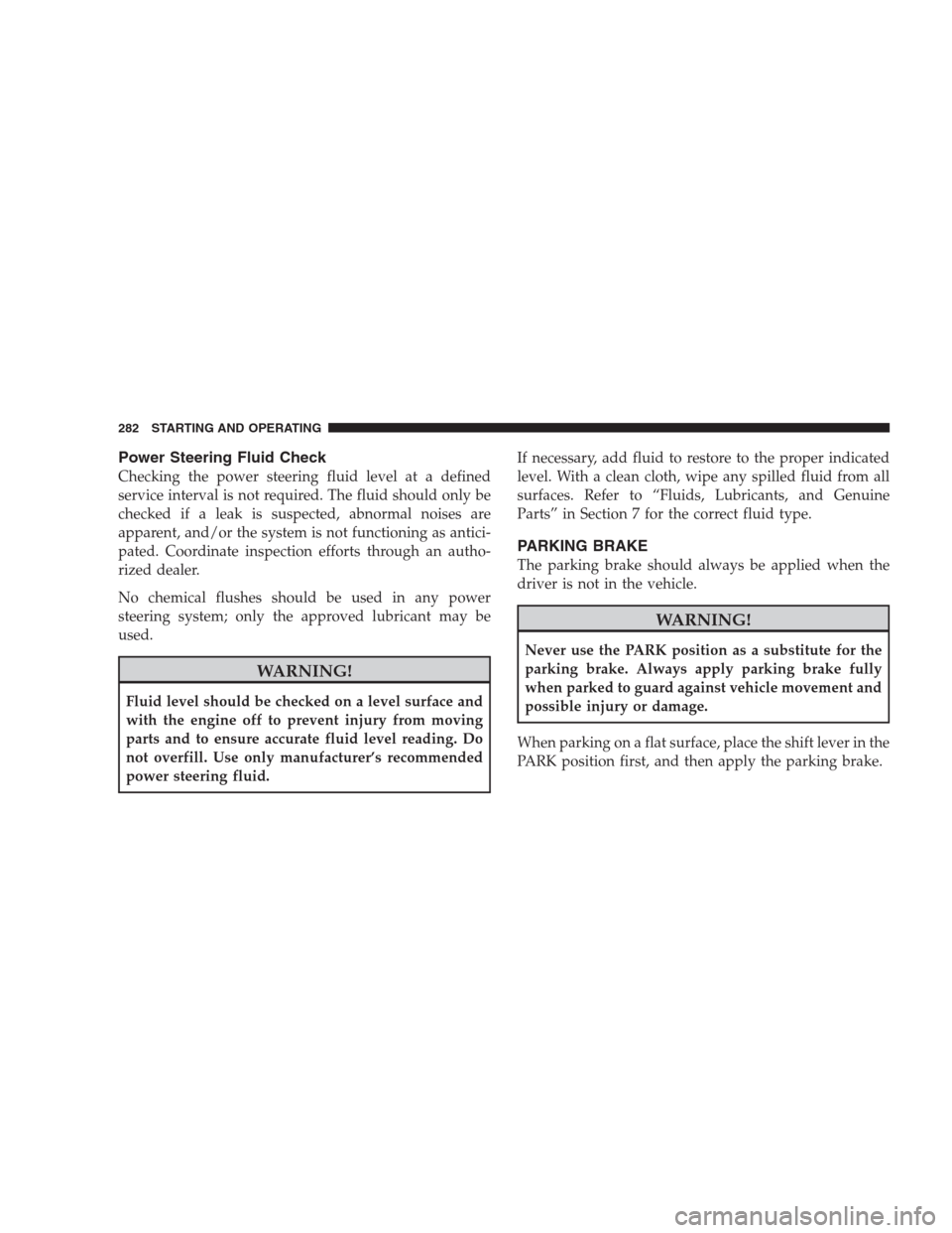 DODGE AVENGER 2009 2.G Owners Manual Power Steering Fluid Check
Checking the power steering fluid level at a defined
service interval is not required. The fluid should only be
checked if a leak is suspected, abnormal noises are
apparent,