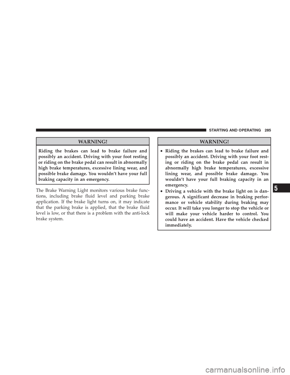 DODGE AVENGER 2009 2.G Manual PDF WARNING!
Riding the brakes can lead to brake failure and
possibly an accident. Driving with your foot resting
or riding on the brake pedal can result in abnormally
high brake temperatures, excessive l