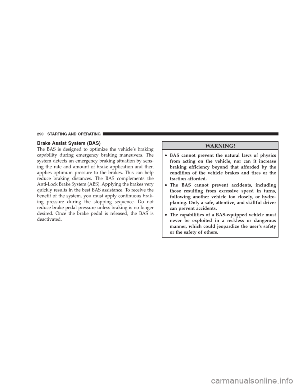 DODGE AVENGER 2009 2.G User Guide Brake Assist System (BAS)
The BAS is designed to optimize the vehicle’s braking
capability during emergency braking maneuvers. The
system detects an emergency braking situation by sens-
ing the rate