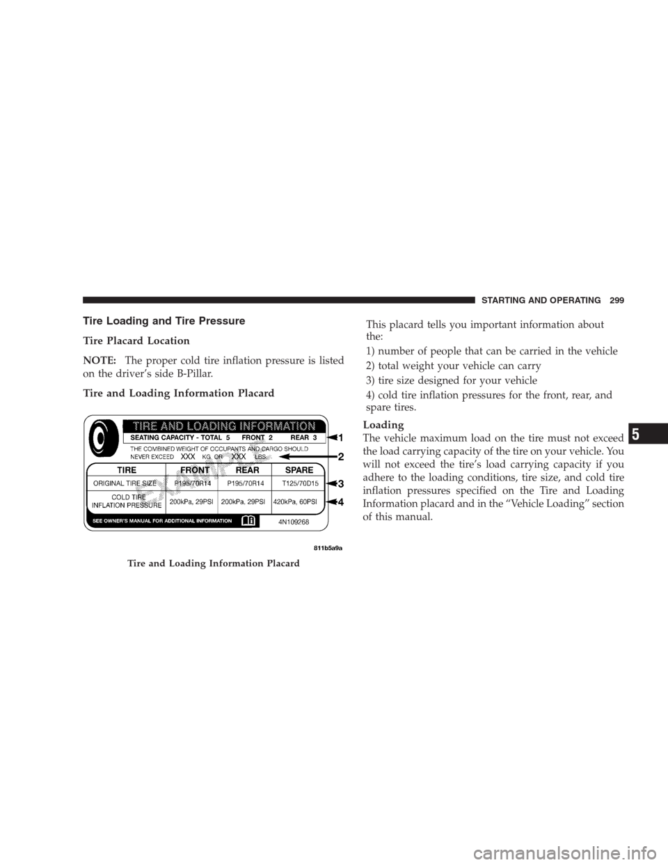 DODGE AVENGER 2009 2.G User Guide Tire Loading and Tire Pressure
Tire Placard Location
NOTE:The proper cold tire inflation pressure is listed
on the driver’s side B-Pillar.
Tire and Loading Information Placard
This placard tells you