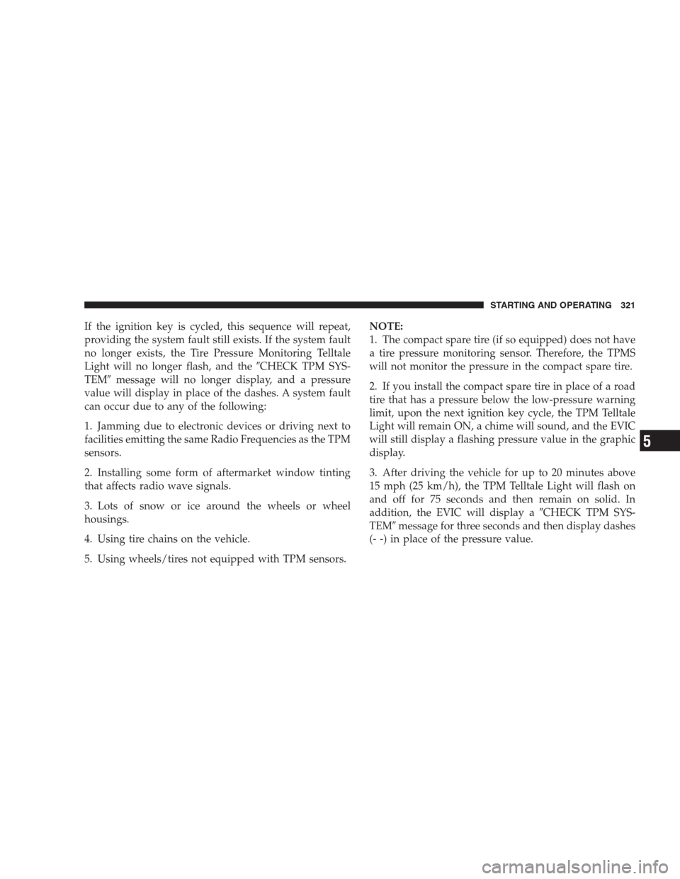 DODGE AVENGER 2009 2.G Owners Manual If the ignition key is cycled, this sequence will repeat,
providing the system fault still exists. If the system fault
no longer exists, the Tire Pressure Monitoring Telltale
Light will no longer flas