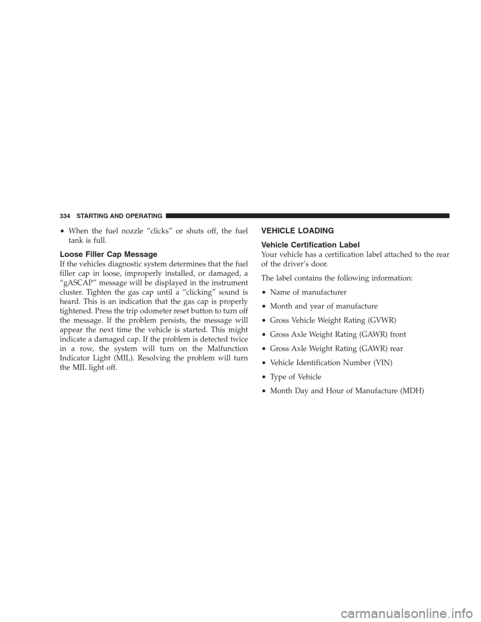 DODGE AVENGER 2009 2.G Owners Manual •When the fuel nozzle “clicks” or shuts off, the fuel
tank is full.
Loose Filler Cap Message
If the vehicles diagnostic system determines that the fuel
filler cap in loose, improperly installed,