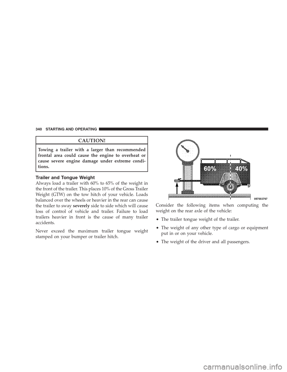 DODGE AVENGER 2009 2.G Repair Manual CAUTION!
Towing a trailer with a larger than recommended
frontal area could cause the engine to overheat or
cause severe engine damage under extreme condi-
tions.
Trailer and Tongue Weight
Always load