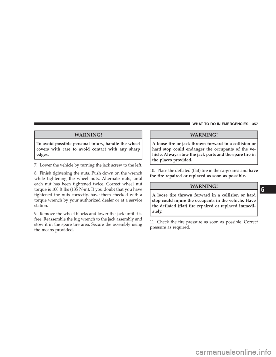 DODGE AVENGER 2009 2.G Owners Manual WARNING!
To avoid possible personal injury, handle the wheel
covers with care to avoid contact with any sharp
edges.
7. Lower the vehicle by turning the jack screw to the left.
8. Finish tightening th