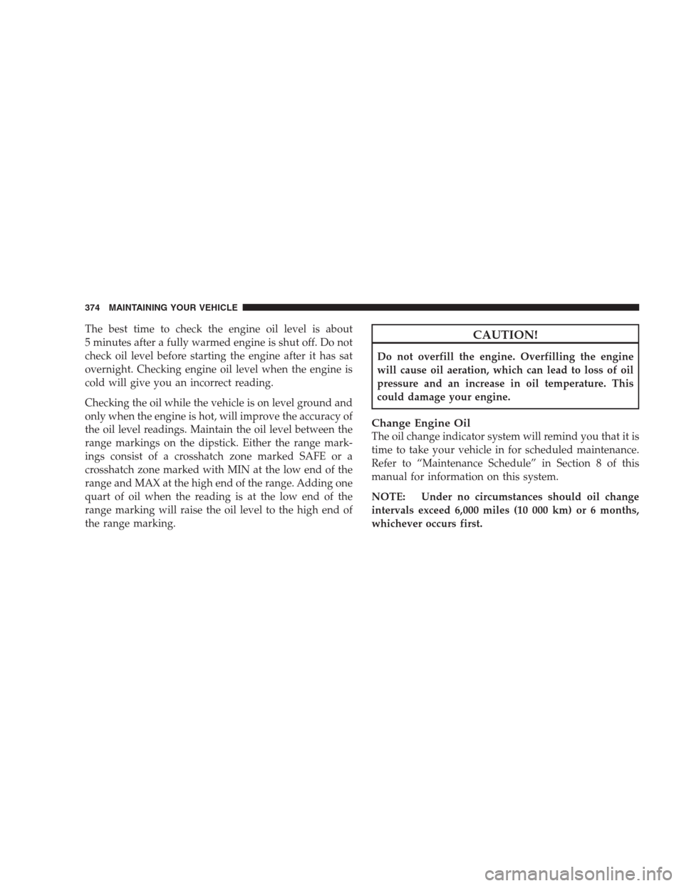 DODGE AVENGER 2009 2.G Owners Manual The best time to check the engine oil level is about
5 minutes after a fully warmed engine is shut off. Do not
check oil level before starting the engine after it has sat
overnight. Checking engine oi