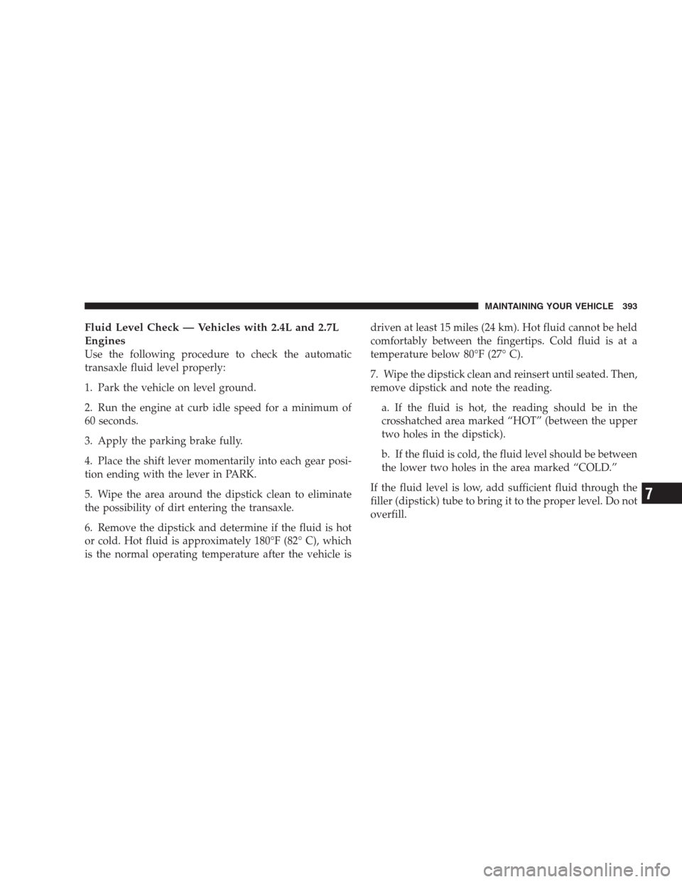 DODGE AVENGER 2009 2.G Owners Manual Fluid Level Check — Vehicles with 2.4L and 2.7L
Engines
Use the following procedure to check the automatic
transaxle fluid level properly:
1. Park the vehicle on level ground.
2. Run the engine at c