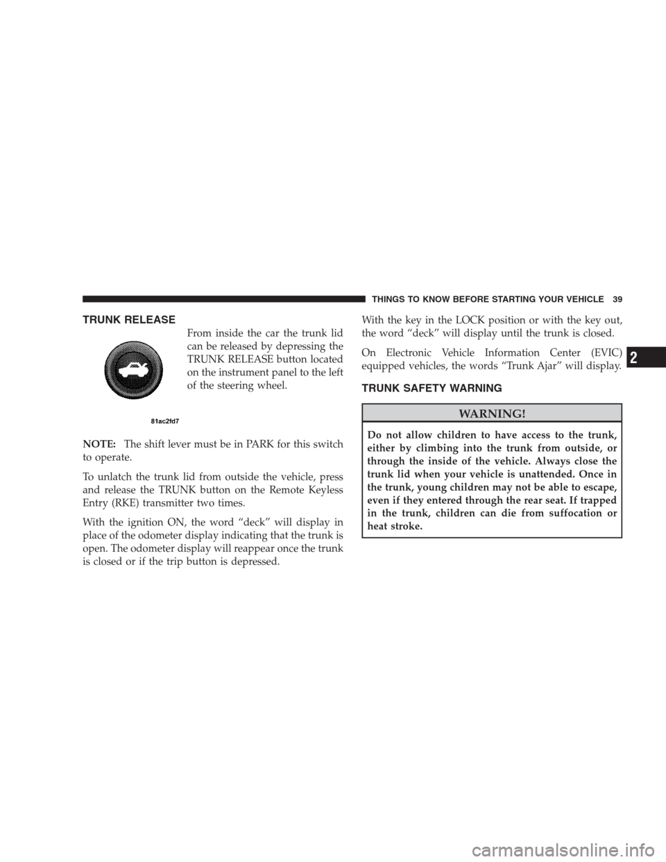 DODGE AVENGER 2009 2.G Owners Manual TRUNK RELEASE
From inside the car the trunk lid
can be released by depressing the
TRUNK RELEASE button located
on the instrument panel to the left
of the steering wheel.
NOTE:The shift lever must be i