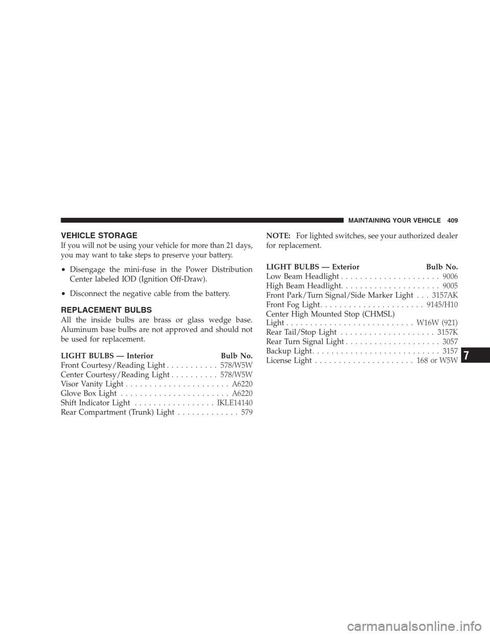 DODGE AVENGER 2009 2.G Owners Manual VEHICLE STORAGE
If you will not be using your vehicle for more than 21 days,
you may want to take steps to preserve your battery.
•Disengage the mini-fuse in the Power Distribution
Center labeled IO