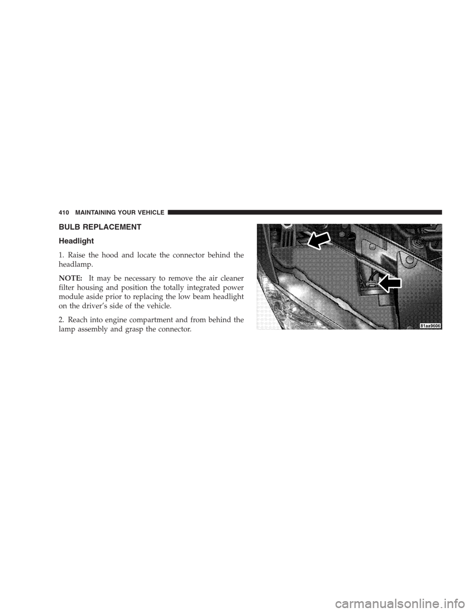 DODGE AVENGER 2009 2.G Owners Manual BULB REPLACEMENT
Headlight
1. Raise the hood and locate the connector behind the
headlamp.
NOTE:It may be necessary to remove the air cleaner
filter housing and position the totally integrated power
m