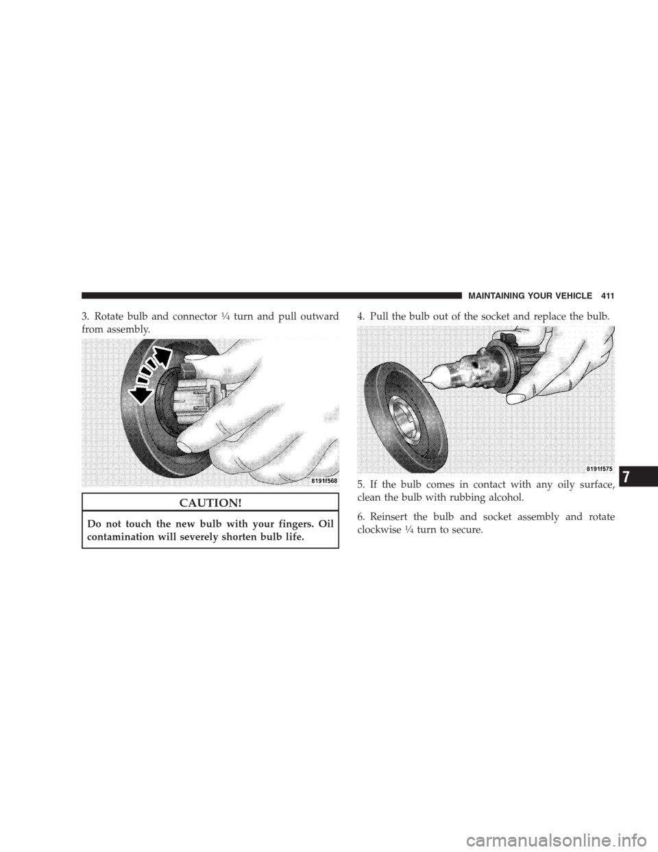 DODGE AVENGER 2009 2.G Owners Manual 3. Rotate bulb and connector1�4turn and pull outward
from assembly.
CAUTION!
Do not touch the new bulb with your fingers. Oil
contamination will severely shorten bulb life.4. Pull the bulb out of the 