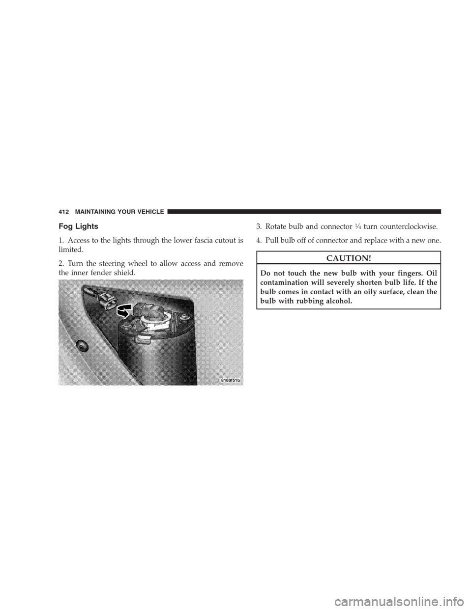 DODGE AVENGER 2009 2.G User Guide Fog Lights
1. Access to the lights through the lower fascia cutout is
limited.
2. Turn the steering wheel to allow access and remove
the inner fender shield.3. Rotate bulb and connector
1�4turn counte