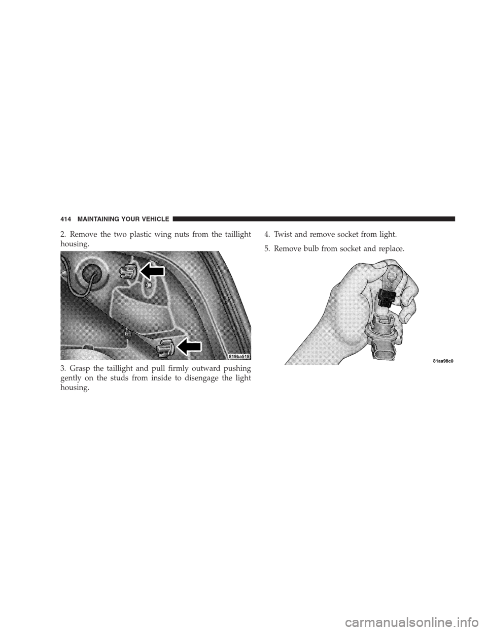 DODGE AVENGER 2009 2.G Owners Manual 2. Remove the two plastic wing nuts from the taillight
housing.
3. Grasp the taillight and pull firmly outward pushing
gently on the studs from inside to disengage the light
housing.4. Twist and remov