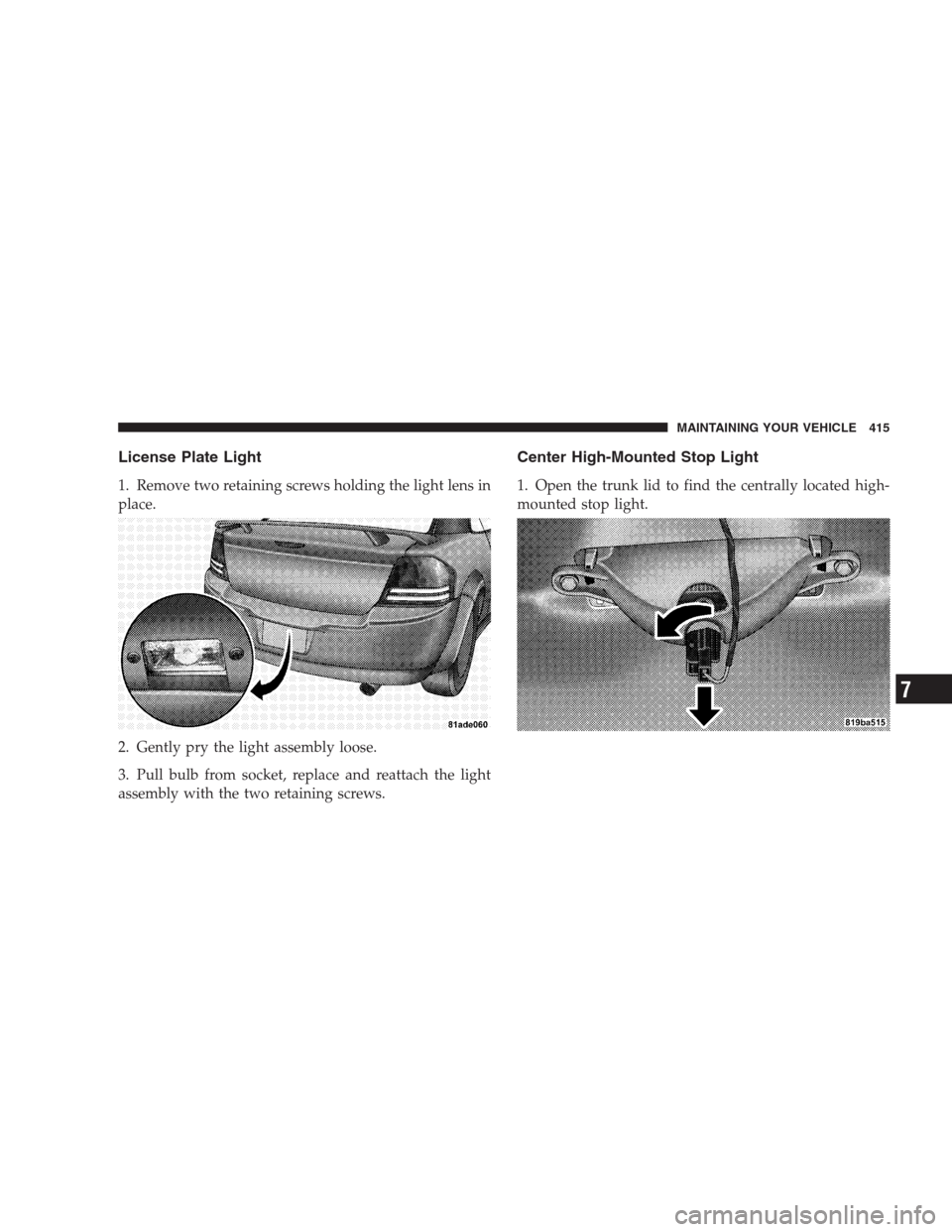 DODGE AVENGER 2009 2.G Owners Manual License Plate Light
1. Remove two retaining screws holding the light lens in
place.
2. Gently pry the light assembly loose.
3. Pull bulb from socket, replace and reattach the light
assembly with the t