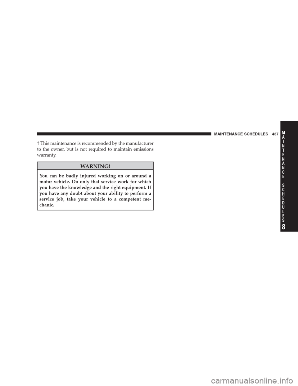 DODGE AVENGER 2009 2.G Owners Manual † This maintenance is recommended by the manufacturer
to the owner, but is not required to maintain emissions
warranty.
WARNING!
You can be badly injured working on or around a
motor vehicle. Do onl