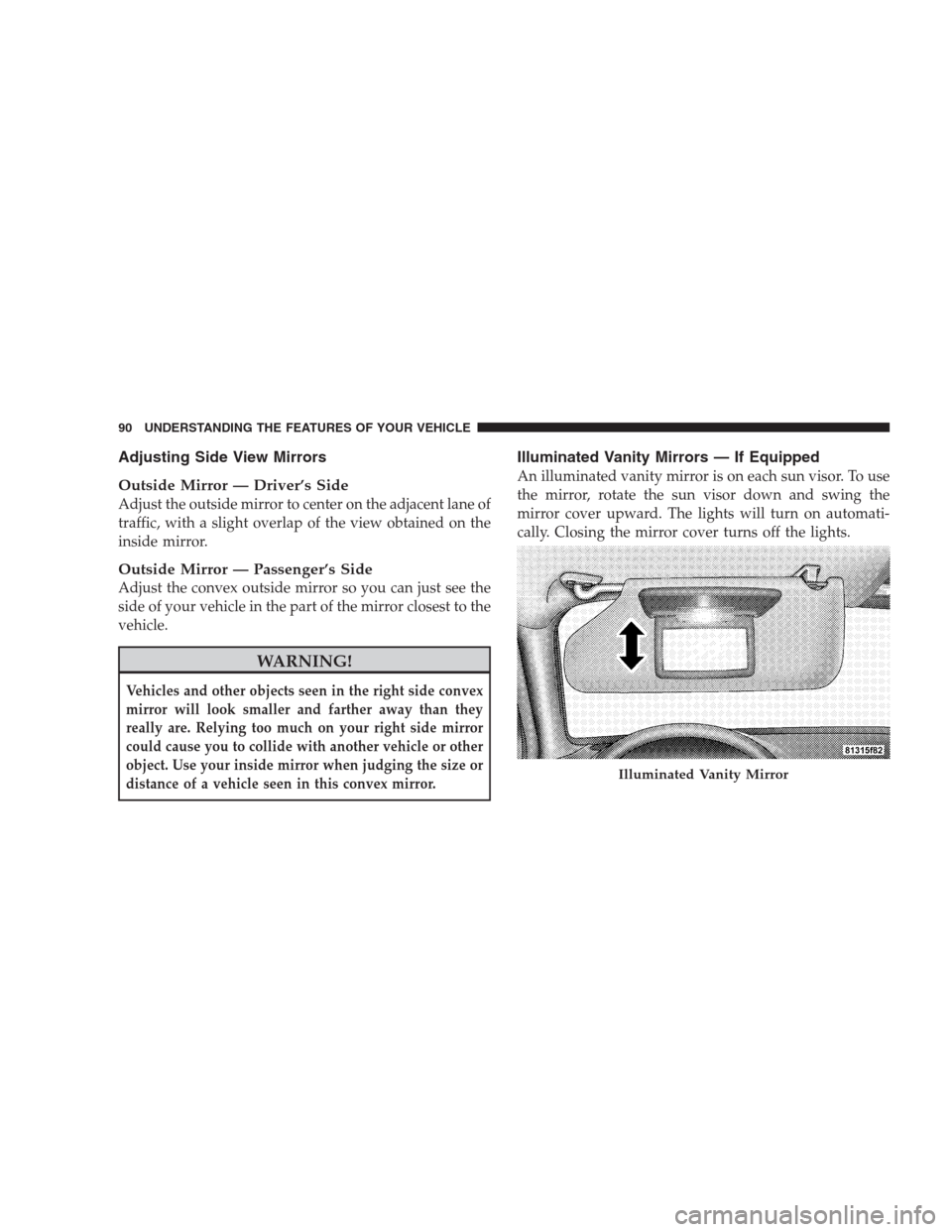 DODGE AVENGER 2009 2.G Owners Manual Adjusting Side View Mirrors
Outside Mirror — Driver’s Side
Adjust the outside mirror to center on the adjacent lane of
traffic, with a slight overlap of the view obtained on the
inside mirror.
Out