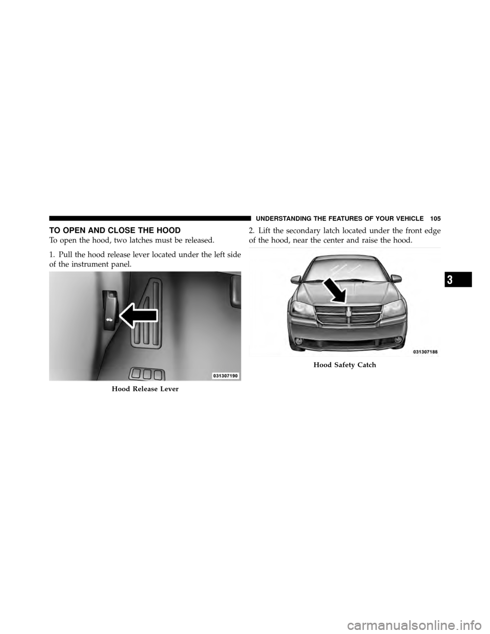 DODGE AVENGER 2010 2.G Owners Manual TO OPEN AND CLOSE THE HOOD
To open the hood, two latches must be released.
1. Pull the hood release lever located under the left side
of the instrument panel.2. Lift the secondary latch located under 