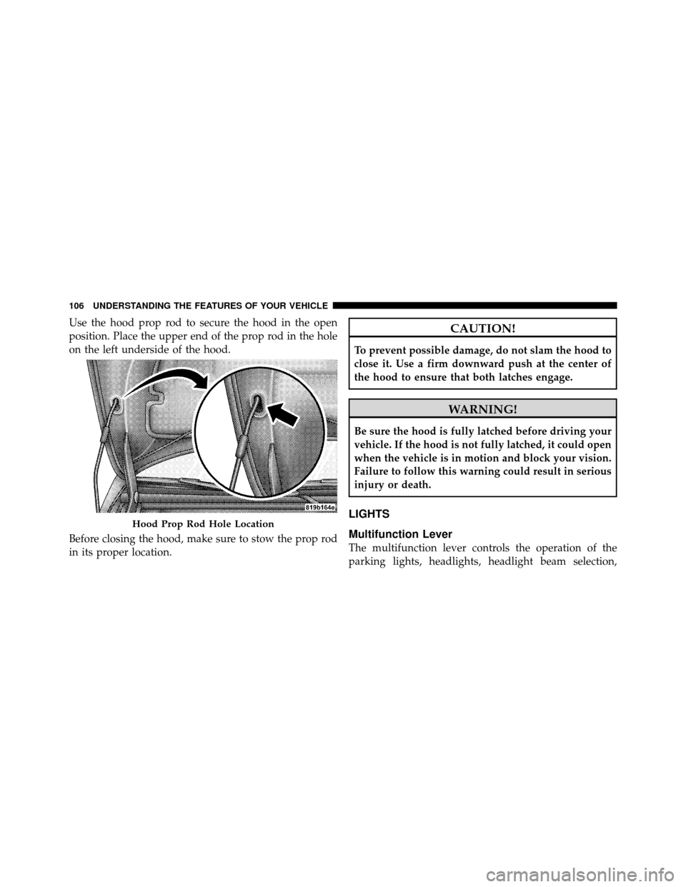 DODGE AVENGER 2010 2.G Owners Manual Use the hood prop rod to secure the hood in the open
position. Place the upper end of the prop rod in the hole
on the left underside of the hood.
Before closing the hood, make sure to stow the prop ro