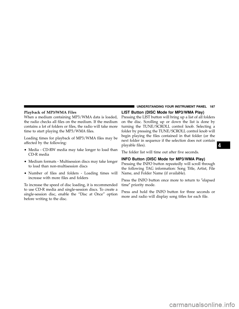DODGE AVENGER 2010 2.G Owners Manual Playback of MP3/WMA Files
When a medium containing MP3/WMA data is loaded,
the radio checks all files on the medium. If the medium
contains a lot of folders or files, the radio will take more
time to 