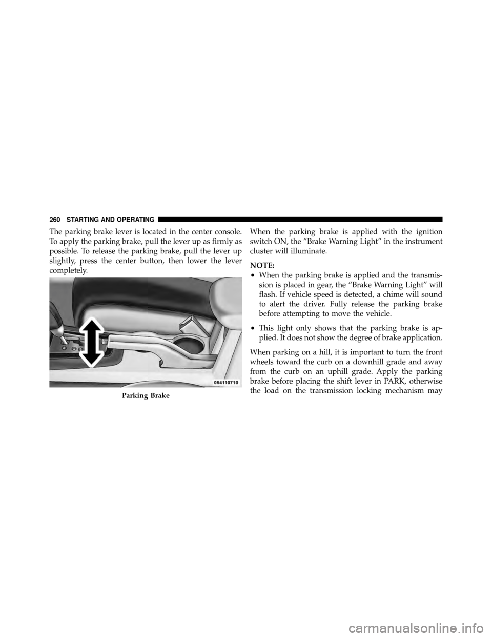 DODGE AVENGER 2010 2.G Owners Manual The parking brake lever is located in the center console.
To apply the parking brake, pull the lever up as firmly as
possible. To release the parking brake, pull the lever up
slightly, press the cente DODGE AVENGER 2010 2.G Owners Manual The parking brake lever is located in the center console.
To apply the parking brake, pull the lever up as firmly as
possible. To release the parking brake, pull the lever up
slightly, press the cente