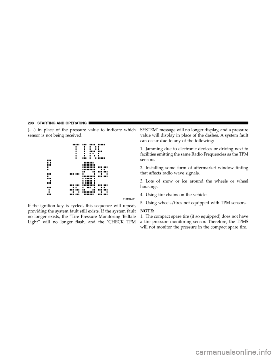 DODGE AVENGER 2010 2.G Owners Manual (- -) in place of the pressure value to indicate which
sensor is not being received.
If the ignition key is cycled, this sequence will repeat,
providing the system fault still exists. If the system fa DODGE AVENGER 2010 2.G Owners Manual (- -) in place of the pressure value to indicate which
sensor is not being received.
If the ignition key is cycled, this sequence will repeat,
providing the system fault still exists. If the system fa