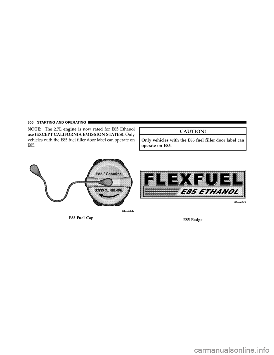 DODGE AVENGER 2010 2.G Owners Manual NOTE:The2.7L engine is now rated for E85 Ethanol
use (EXCEPT CALIFORNIA EMISSION STATES). Only
vehicles with the E85 fuel filler door label can operate on
E85.CAUTION!
Only vehicles with the E85 fuel 