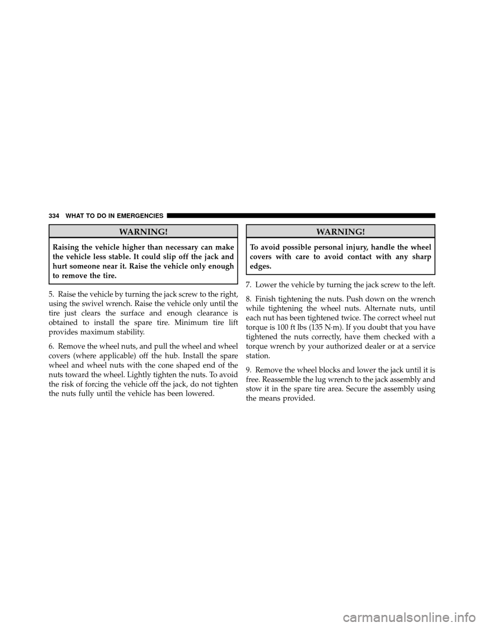 DODGE AVENGER 2010 2.G Owners Manual WARNING!
Raising the vehicle higher than necessary can make
the vehicle less stable. It could slip off the jack and
hurt someone near it. Raise the vehicle only enough
to remove the tire.
5. Raise the
